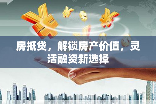 丰县房抵贷，解锁房产价值，灵活融资新选择