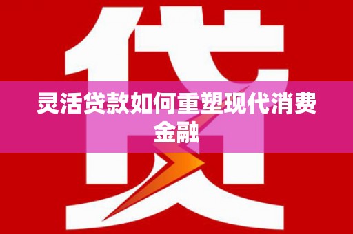 丰县灵活贷款如何重塑现代消费金融