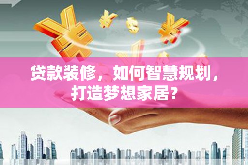 丰县贷款装修，如何智慧规划，打造梦想家居？