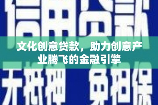 丰县文化创意贷款，助力创意产业腾飞的金融引擎