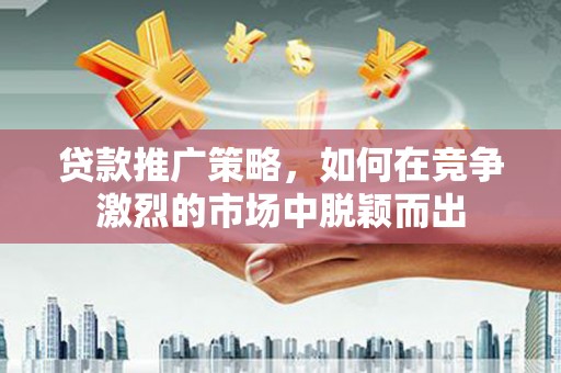 丰县贷款推广策略，如何在竞争激烈的市场中脱颖而出