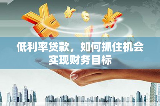 丰县低利率贷款，如何抓住机会实现财务目标