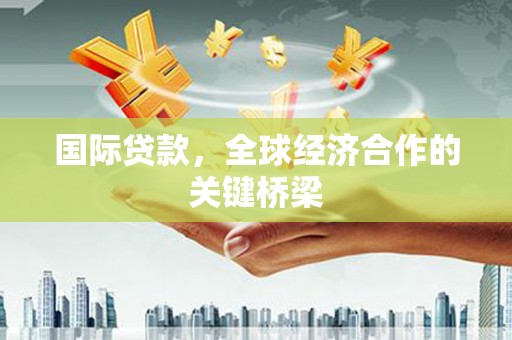 丰县国际贷款，全球经济合作的关键桥梁