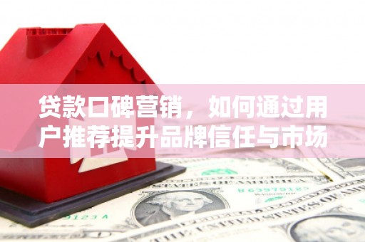 丰县贷款口碑营销，如何通过用户推荐提升品牌信任与市场份额