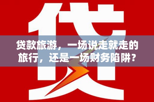 丰县贷款旅游，一场说走就走的旅行，还是一场财务陷阱？