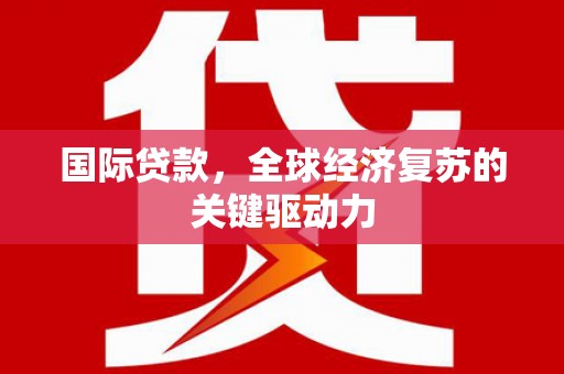 丰县国际贷款，全球经济复苏的关键驱动力
