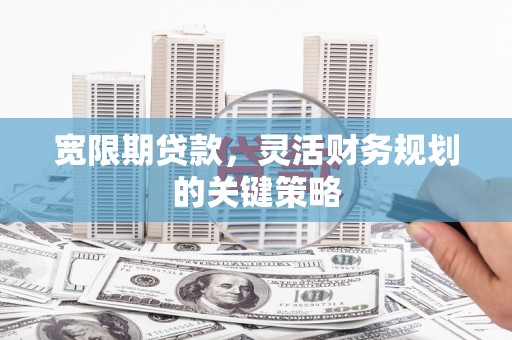 丰县宽限期贷款，灵活财务规划的关键策略