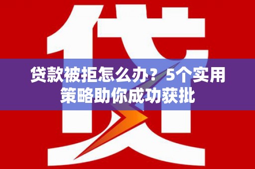 丰县贷款被拒怎么办？5个实用策略助你成功获批
