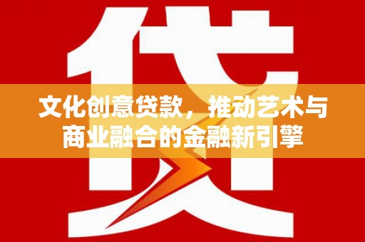 丰县文化创意贷款，推动艺术与商业融合的金融新引擎