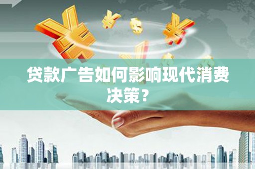 丰县贷款广告如何影响现代消费决策？