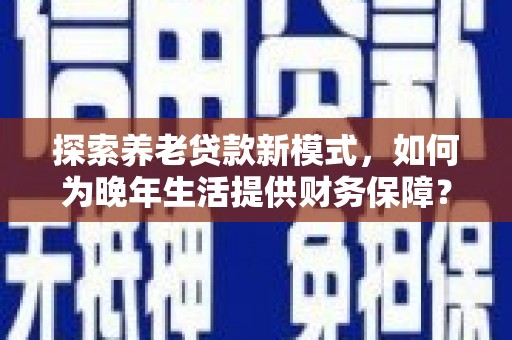 丰县探索养老贷款新模式，如何为晚年生活提供财务保障？