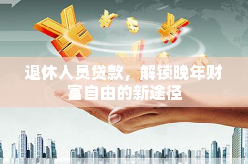 丰县退休人员贷款，解锁晚年财富自由的新途径