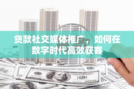 丰县贷款社交媒体推广，如何在数字时代高效获客