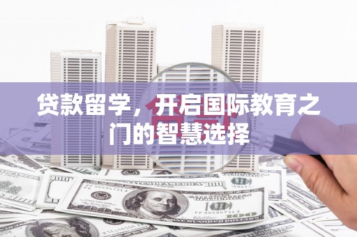丰县贷款留学，开启国际教育之门的智慧选择