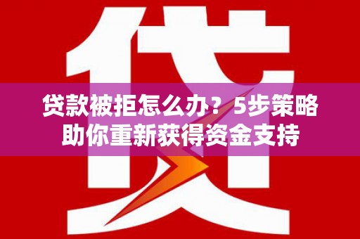 丰县贷款被拒怎么办？5步策略助你重新获得资金支持