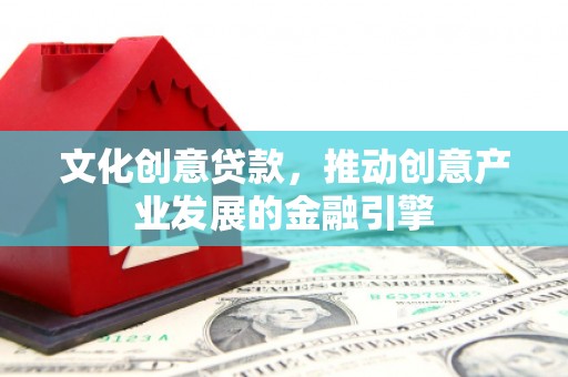 丰县文化创意贷款，推动创意产业发展的金融引擎