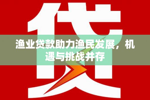 丰县渔业贷款助力渔民发展，机遇与挑战并存