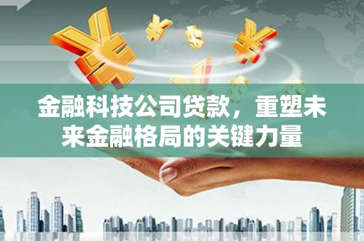 丰县金融科技公司贷款，重塑未来金融格局的关键力量