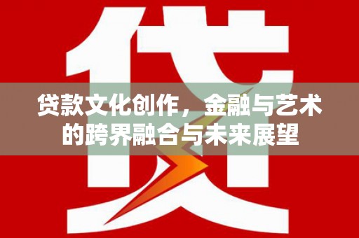 丰县贷款文化创作，金融与艺术的跨界融合与未来展望