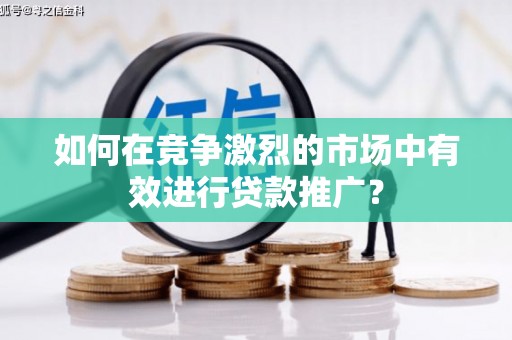 丰县如何在竞争激烈的市场中有效进行贷款推广？