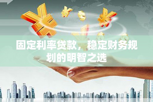 丰县固定利率贷款，稳定财务规划的明智之选