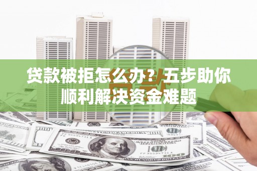 丰县贷款被拒怎么办？五步助你顺利解决资金难题