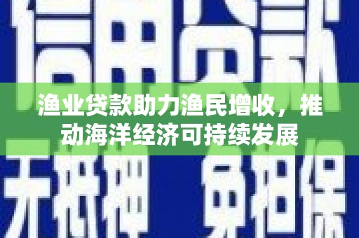 丰县渔业贷款助力渔民增收，推动海洋经济可持续发展