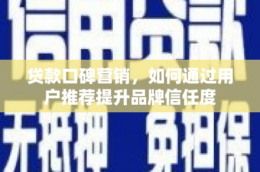丰县贷款口碑营销，如何通过用户推荐提升品牌信任度