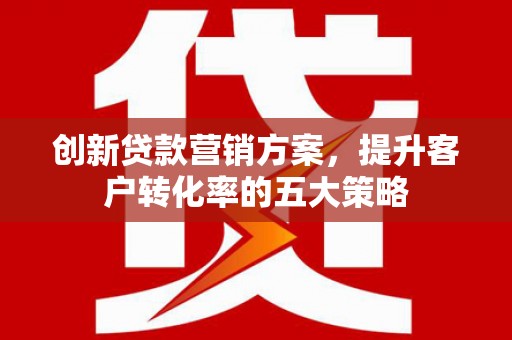丰县创新贷款营销方案，提升客户转化率的五大策略