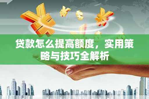 丰县贷款怎么提高额度，实用策略与技巧全解析