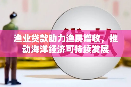丰县渔业贷款助力渔民增收，推动海洋经济可持续发展