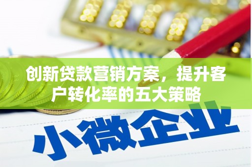 丰县创新贷款营销方案，提升客户转化率的五大策略
