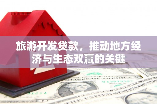 丰县旅游开发贷款，推动地方经济与生态双赢的关键