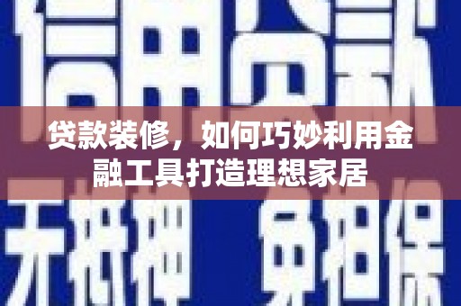 丰县贷款装修，如何巧妙利用金融工具打造理想家居