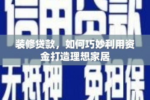 丰县装修贷款，如何巧妙利用资金打造理想家居