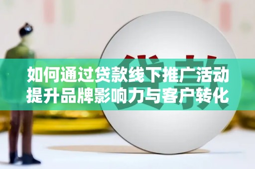 丰县如何通过贷款线下推广活动提升品牌影响力与客户转化率