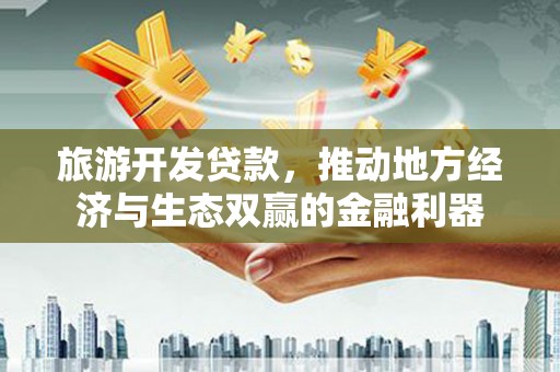 丰县旅游开发贷款，推动地方经济与生态双赢的金融利器