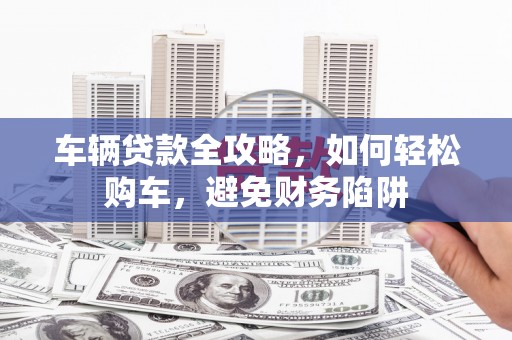 丰县车辆贷款全攻略，如何轻松购车，避免财务陷阱