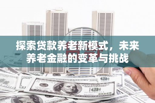 丰县探索贷款养老新模式，未来养老金融的变革与挑战