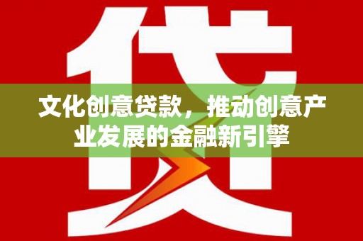 丰县文化创意贷款，推动创意产业发展的金融新引擎
