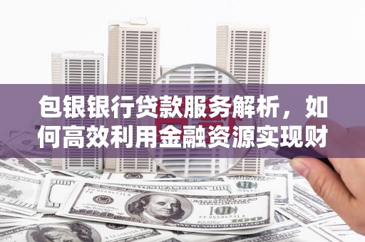丰县包银银行贷款服务解析，如何高效利用金融资源实现财富增长