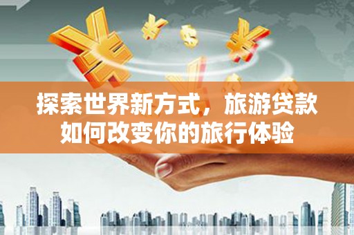 丰县探索世界新方式，旅游贷款如何改变你的旅行体验