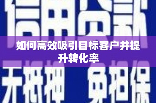 丰县如何高效吸引目标客户并提升转化率