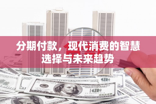 丰县分期付款，现代消费的智慧选择与未来趋势