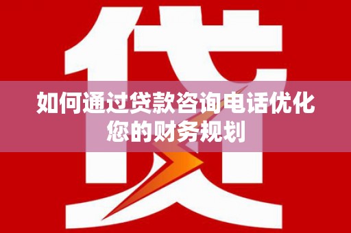 丰县如何通过贷款咨询电话优化您的财务规划