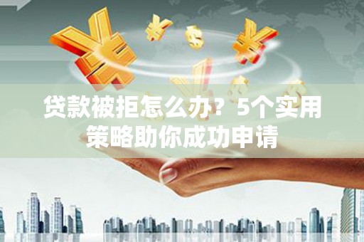 丰县贷款被拒怎么办？5个实用策略助你成功申请