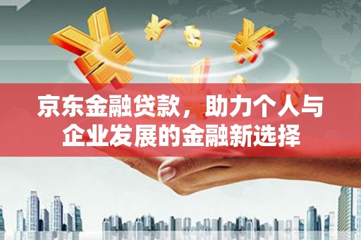 丰县京东金融贷款，助力个人与企业发展的金融新选择