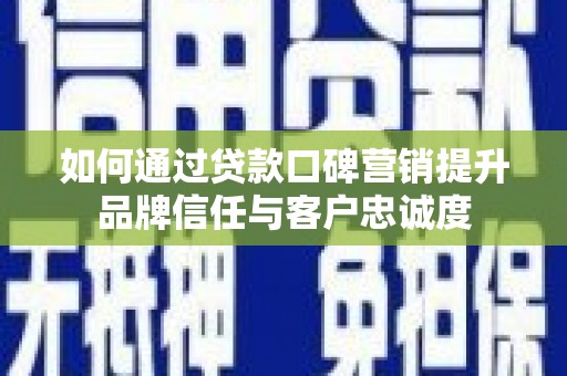 丰县如何通过贷款口碑营销提升品牌信任与客户忠诚度
