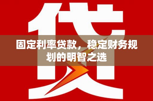 丰县固定利率贷款，稳定财务规划的明智之选