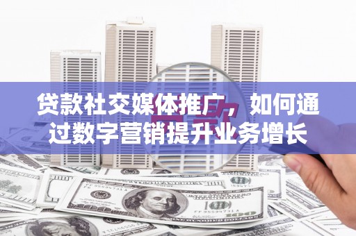 丰县贷款社交媒体推广，如何通过数字营销提升业务增长